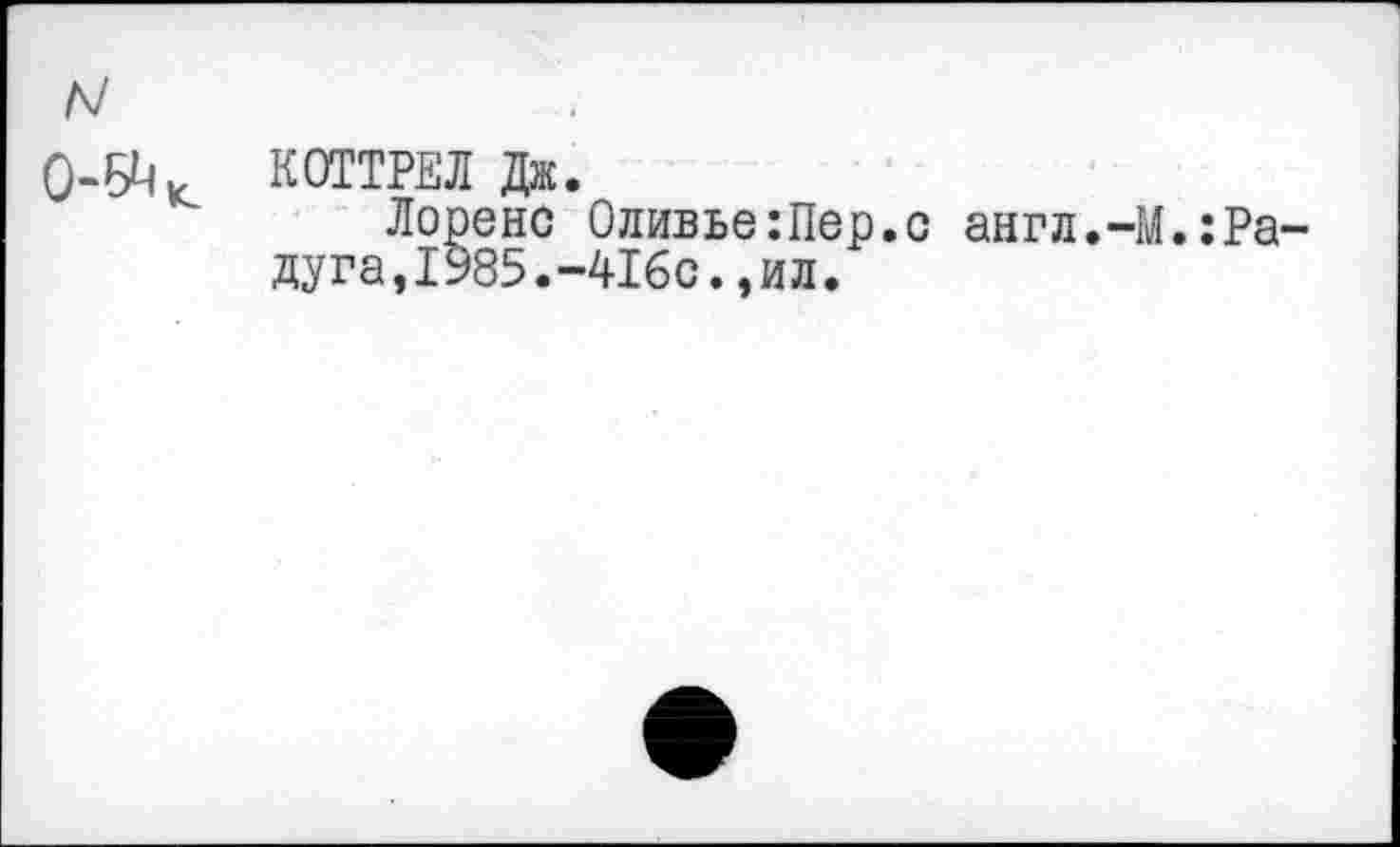 ﻿0-Б^
КОТТРЕЛ Дж.
Лоренс Оливье:Пер.с англ.-М.:Ра дуга,1985.-416с.,ил.